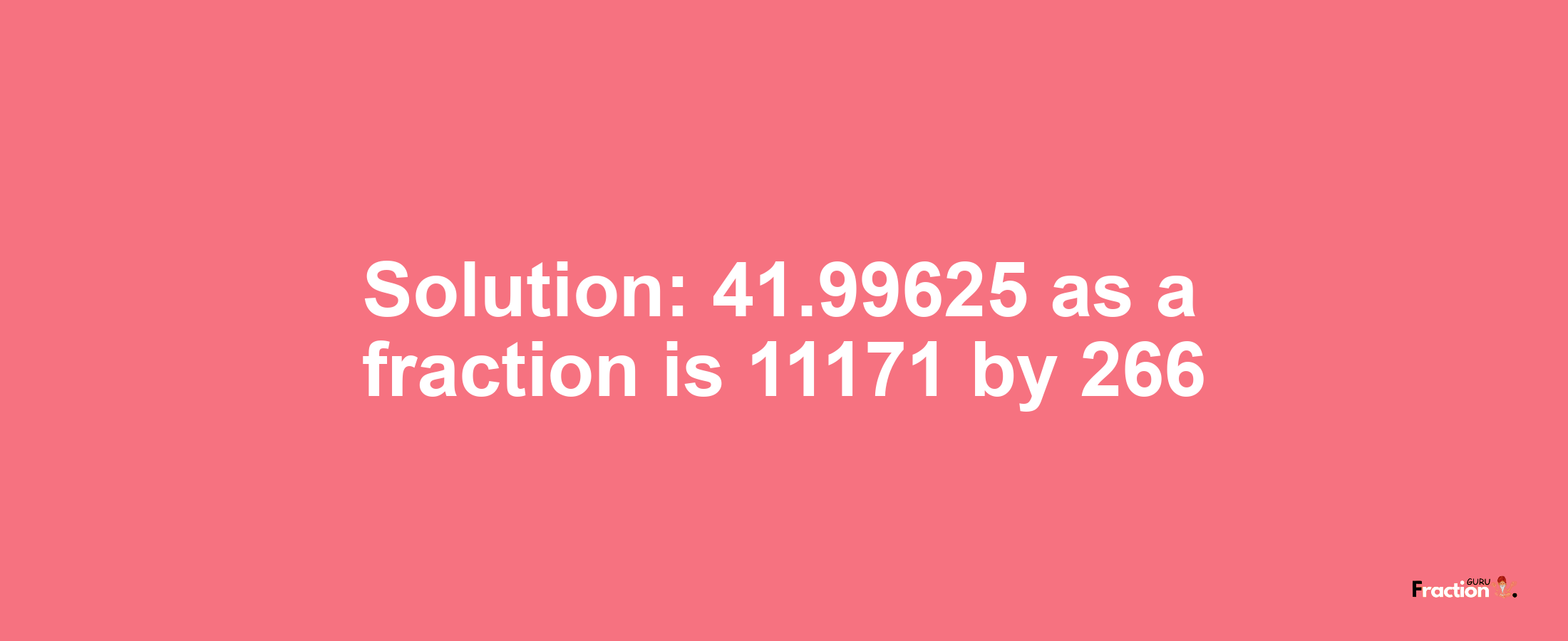 Solution:41.99625 as a fraction is 11171/266